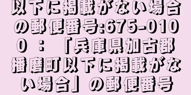 以下に掲載がない場合の郵便番号:675-0100 ： 「兵庫県加古郡播磨町以下に掲載がない場合」の郵便番号