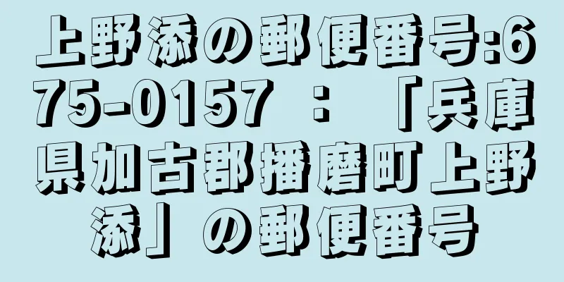 上野添の郵便番号:675-0157 ： 「兵庫県加古郡播磨町上野添」の郵便番号