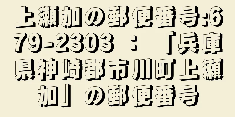 上瀬加の郵便番号:679-2303 ： 「兵庫県神崎郡市川町上瀬加」の郵便番号