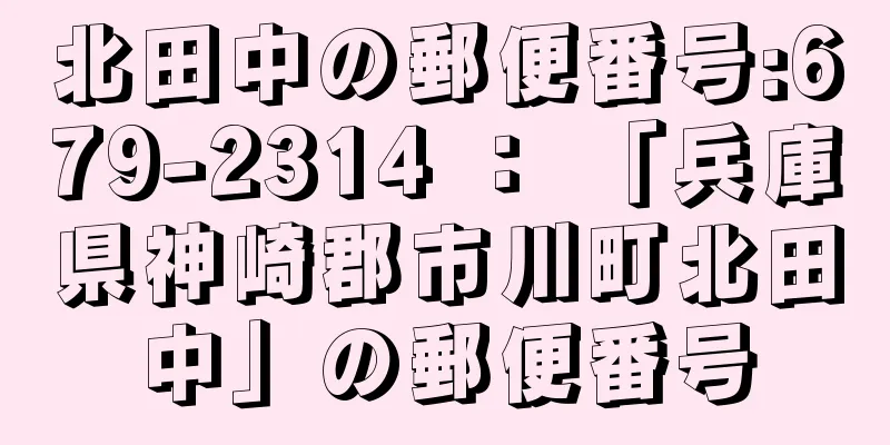 北田中の郵便番号:679-2314 ： 「兵庫県神崎郡市川町北田中」の郵便番号