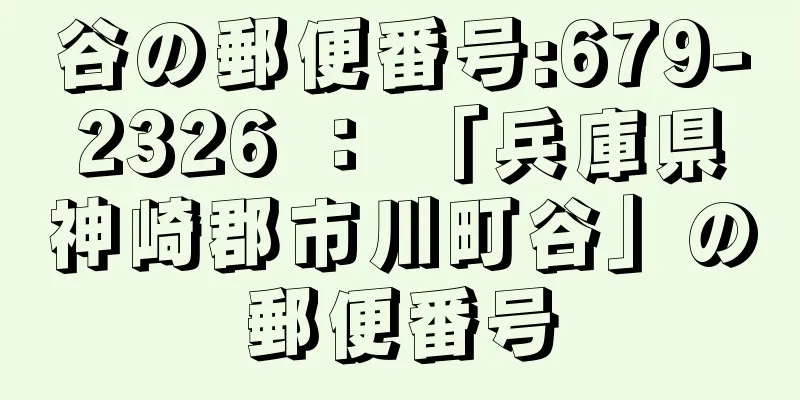 谷の郵便番号:679-2326 ： 「兵庫県神崎郡市川町谷」の郵便番号