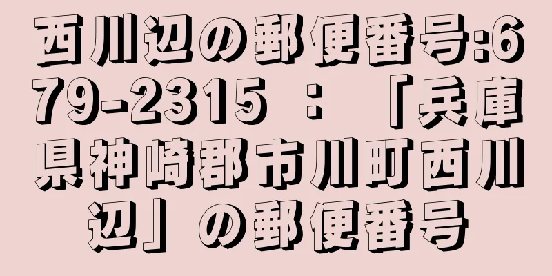 西川辺の郵便番号:679-2315 ： 「兵庫県神崎郡市川町西川辺」の郵便番号