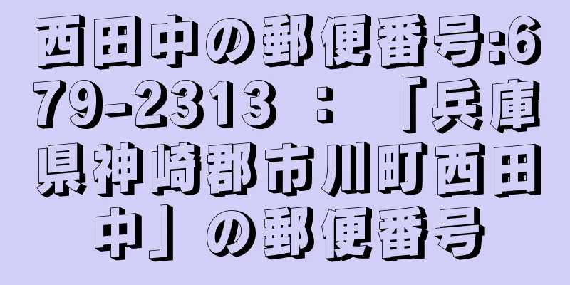 西田中の郵便番号:679-2313 ： 「兵庫県神崎郡市川町西田中」の郵便番号