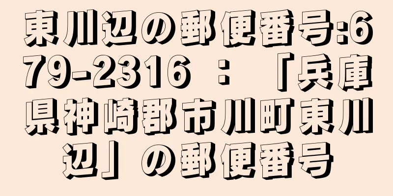 東川辺の郵便番号:679-2316 ： 「兵庫県神崎郡市川町東川辺」の郵便番号