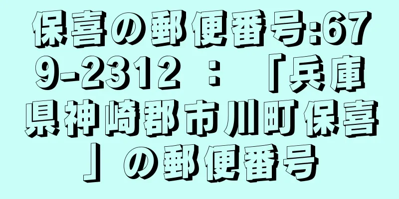 保喜の郵便番号:679-2312 ： 「兵庫県神崎郡市川町保喜」の郵便番号