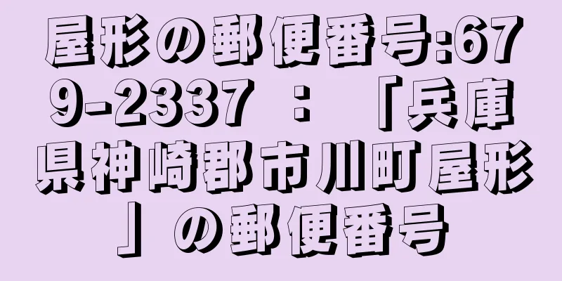 屋形の郵便番号:679-2337 ： 「兵庫県神崎郡市川町屋形」の郵便番号