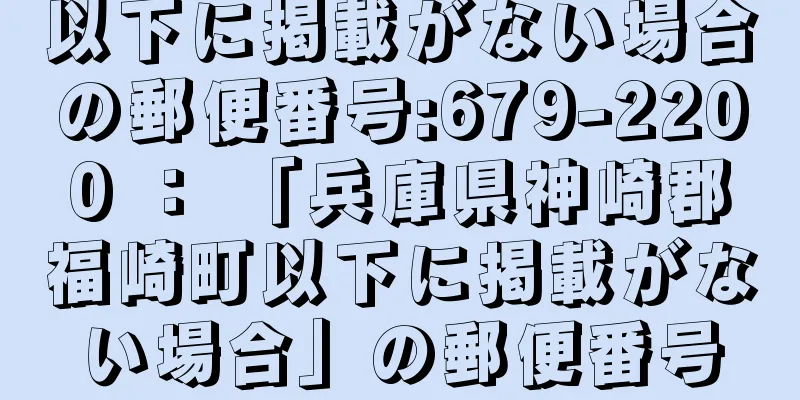 以下に掲載がない場合の郵便番号:679-2200 ： 「兵庫県神崎郡福崎町以下に掲載がない場合」の郵便番号