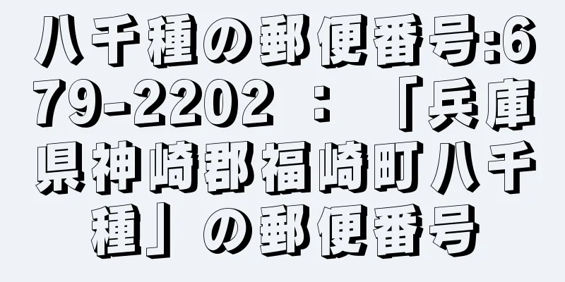 八千種の郵便番号:679-2202 ： 「兵庫県神崎郡福崎町八千種」の郵便番号