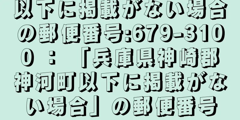 以下に掲載がない場合の郵便番号:679-3100 ： 「兵庫県神崎郡神河町以下に掲載がない場合」の郵便番号