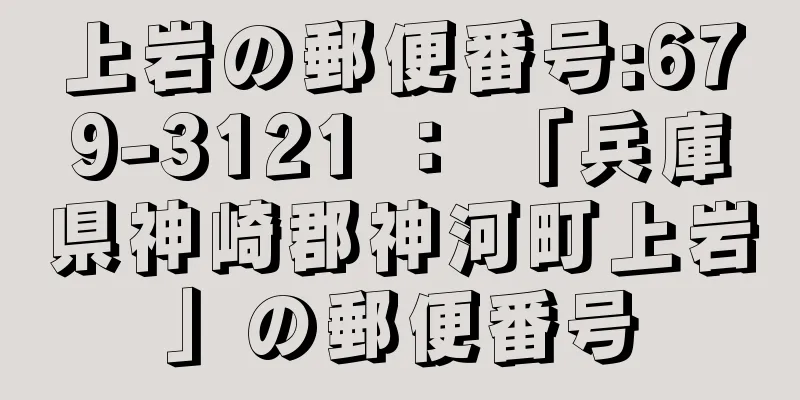 上岩の郵便番号:679-3121 ： 「兵庫県神崎郡神河町上岩」の郵便番号