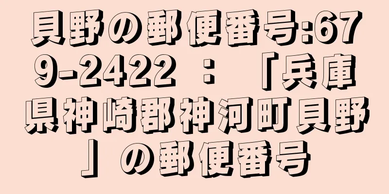 貝野の郵便番号:679-2422 ： 「兵庫県神崎郡神河町貝野」の郵便番号