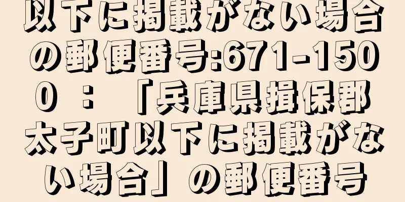 以下に掲載がない場合の郵便番号:671-1500 ： 「兵庫県揖保郡太子町以下に掲載がない場合」の郵便番号