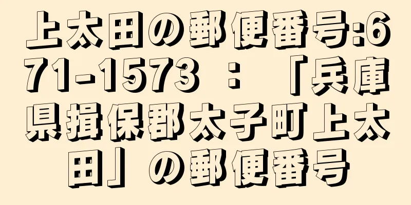 上太田の郵便番号:671-1573 ： 「兵庫県揖保郡太子町上太田」の郵便番号