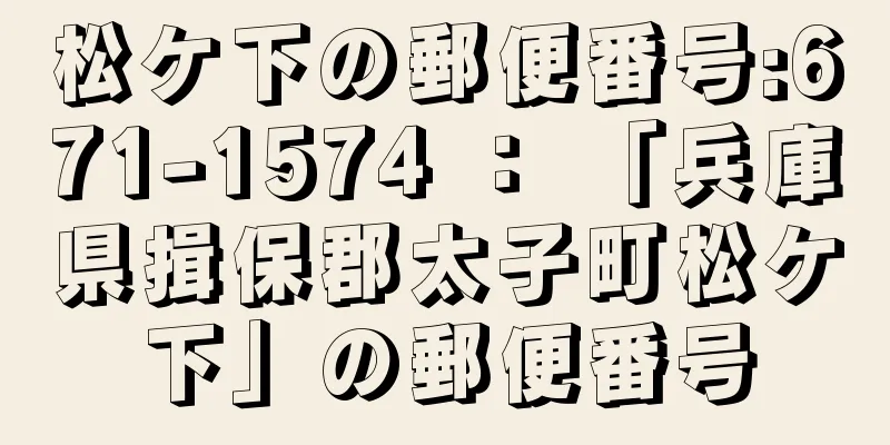 松ケ下の郵便番号:671-1574 ： 「兵庫県揖保郡太子町松ケ下」の郵便番号