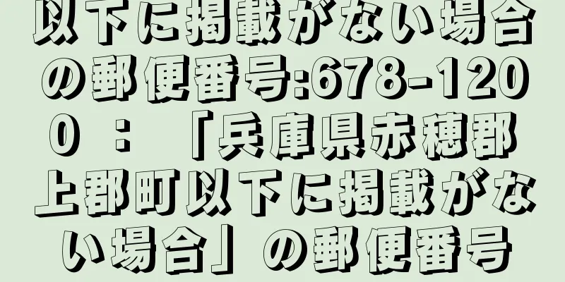 以下に掲載がない場合の郵便番号:678-1200 ： 「兵庫県赤穂郡上郡町以下に掲載がない場合」の郵便番号