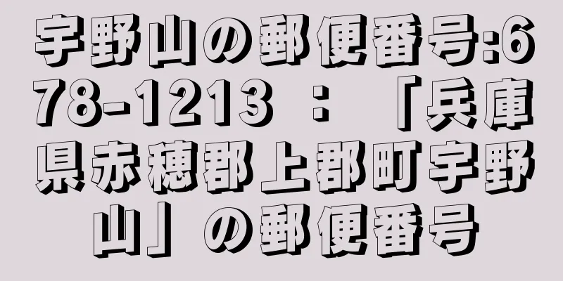 宇野山の郵便番号:678-1213 ： 「兵庫県赤穂郡上郡町宇野山」の郵便番号