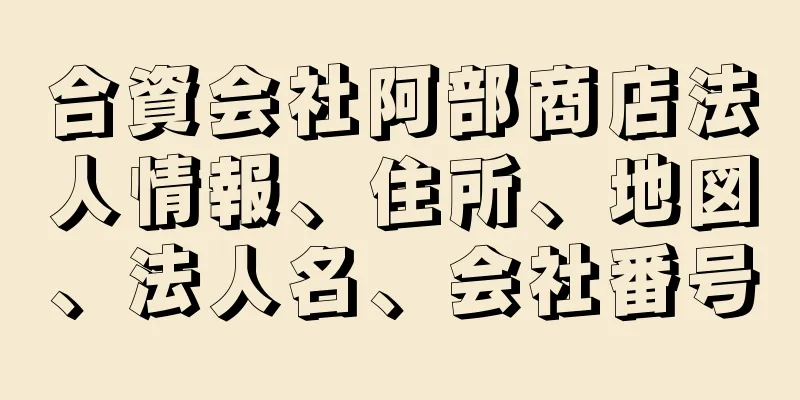 合資会社阿部商店法人情報、住所、地図、法人名、会社番号