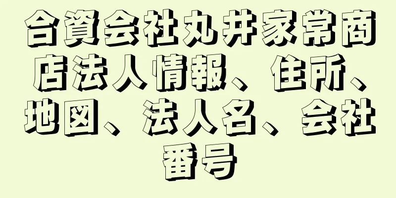 合資会社丸井家常商店法人情報、住所、地図、法人名、会社番号