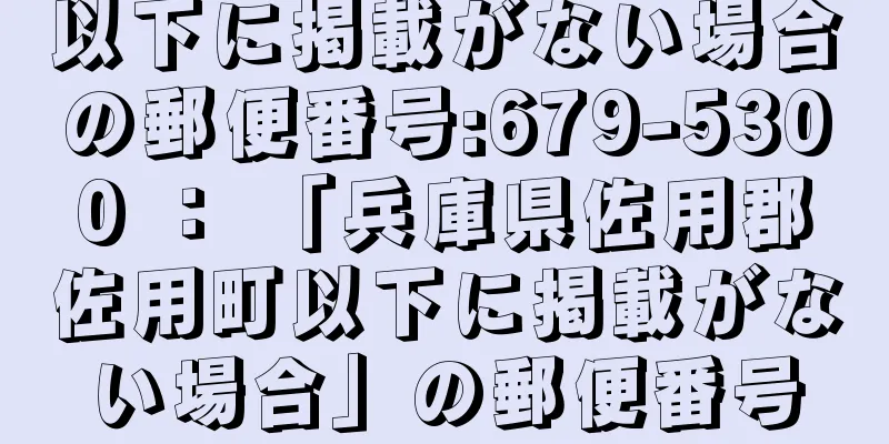 以下に掲載がない場合の郵便番号:679-5300 ： 「兵庫県佐用郡佐用町以下に掲載がない場合」の郵便番号