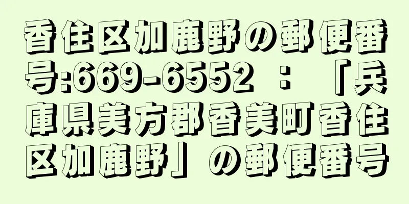 香住区加鹿野の郵便番号:669-6552 ： 「兵庫県美方郡香美町香住区加鹿野」の郵便番号