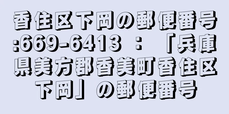 香住区下岡の郵便番号:669-6413 ： 「兵庫県美方郡香美町香住区下岡」の郵便番号