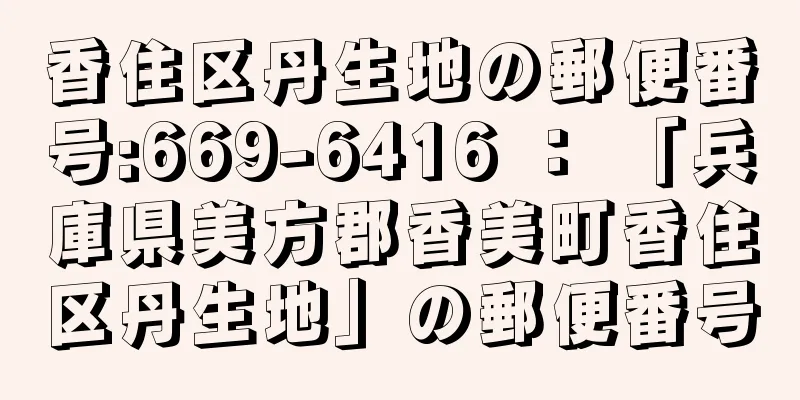 香住区丹生地の郵便番号:669-6416 ： 「兵庫県美方郡香美町香住区丹生地」の郵便番号