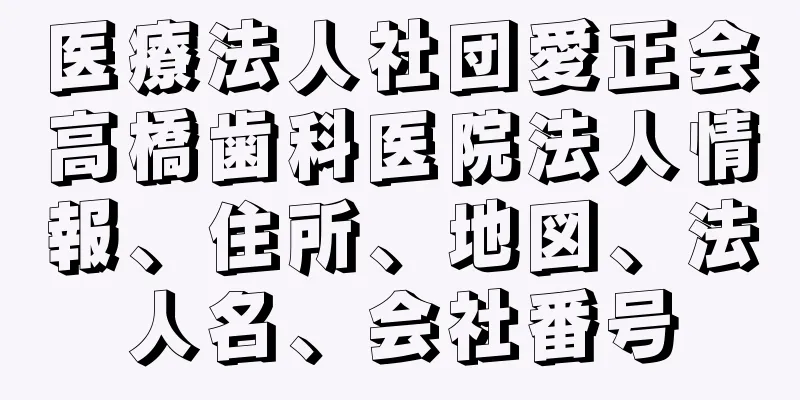 医療法人社団愛正会高橋歯科医院法人情報、住所、地図、法人名、会社番号