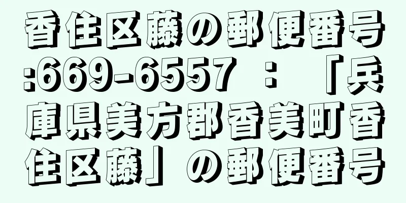 香住区藤の郵便番号:669-6557 ： 「兵庫県美方郡香美町香住区藤」の郵便番号