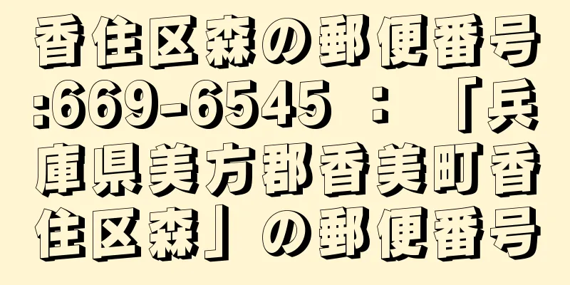 香住区森の郵便番号:669-6545 ： 「兵庫県美方郡香美町香住区森」の郵便番号