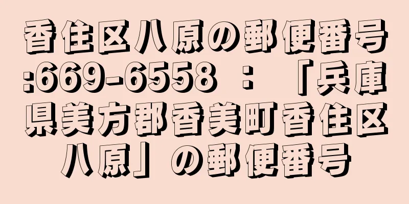 香住区八原の郵便番号:669-6558 ： 「兵庫県美方郡香美町香住区八原」の郵便番号