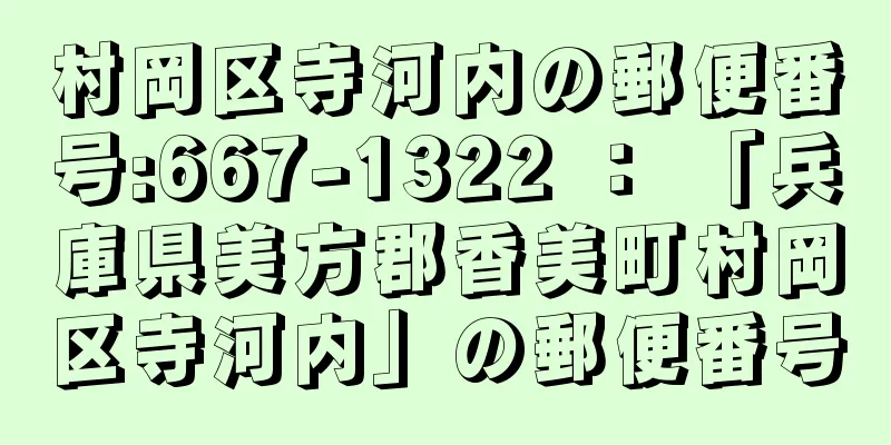 村岡区寺河内の郵便番号:667-1322 ： 「兵庫県美方郡香美町村岡区寺河内」の郵便番号