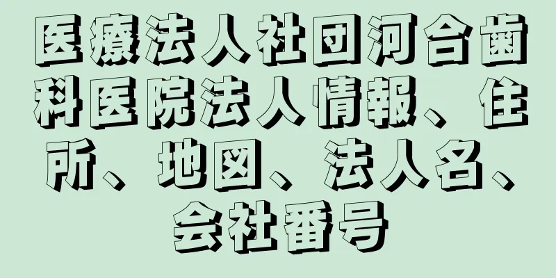 医療法人社団河合歯科医院法人情報、住所、地図、法人名、会社番号