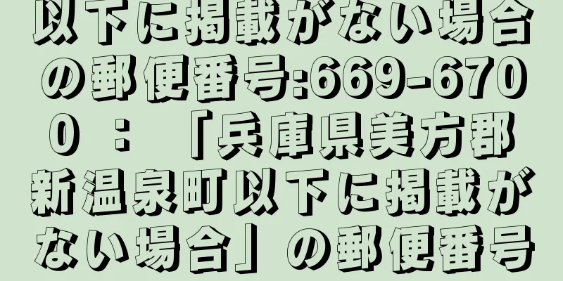 以下に掲載がない場合の郵便番号:669-6700 ： 「兵庫県美方郡新温泉町以下に掲載がない場合」の郵便番号