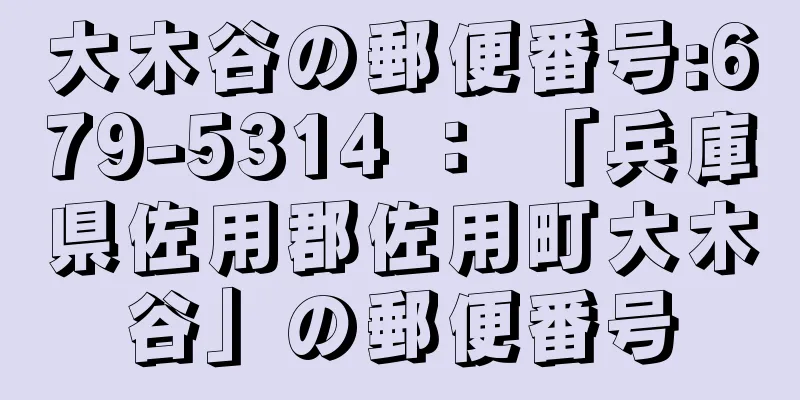 大木谷の郵便番号:679-5314 ： 「兵庫県佐用郡佐用町大木谷」の郵便番号