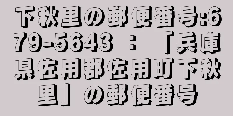 下秋里の郵便番号:679-5643 ： 「兵庫県佐用郡佐用町下秋里」の郵便番号