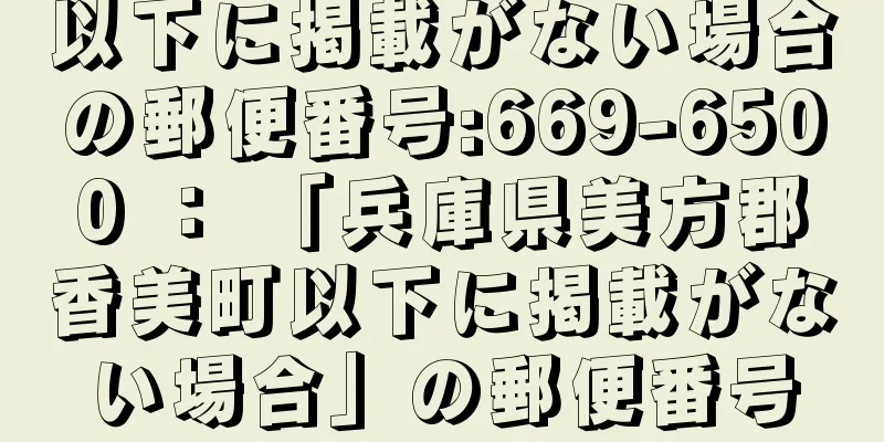 以下に掲載がない場合の郵便番号:669-6500 ： 「兵庫県美方郡香美町以下に掲載がない場合」の郵便番号