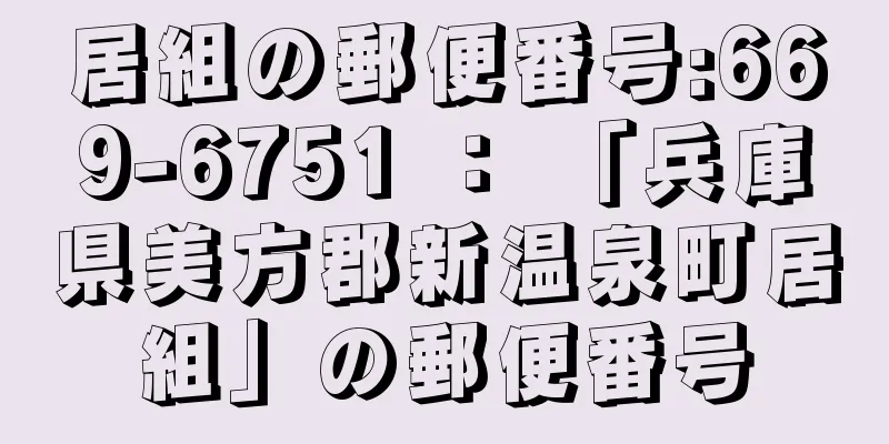 居組の郵便番号:669-6751 ： 「兵庫県美方郡新温泉町居組」の郵便番号