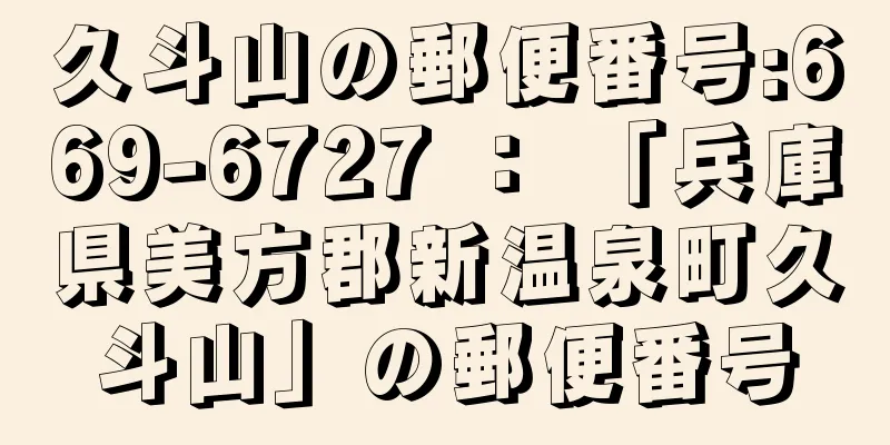 久斗山の郵便番号:669-6727 ： 「兵庫県美方郡新温泉町久斗山」の郵便番号