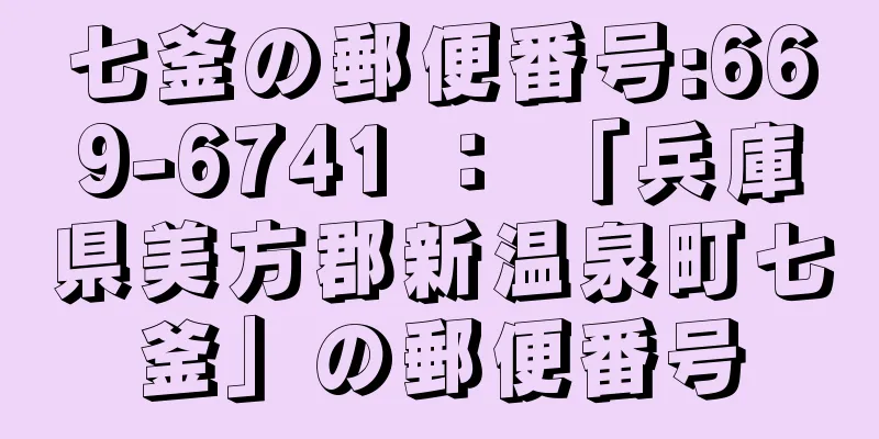 七釜の郵便番号:669-6741 ： 「兵庫県美方郡新温泉町七釜」の郵便番号