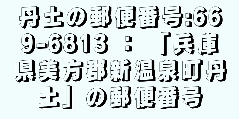 丹土の郵便番号:669-6813 ： 「兵庫県美方郡新温泉町丹土」の郵便番号