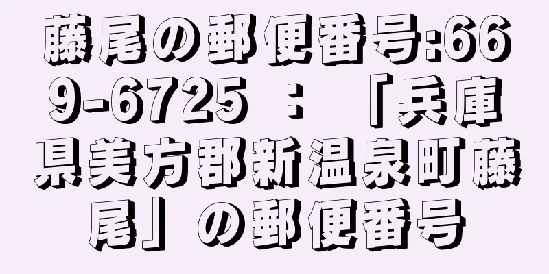 藤尾の郵便番号:669-6725 ： 「兵庫県美方郡新温泉町藤尾」の郵便番号