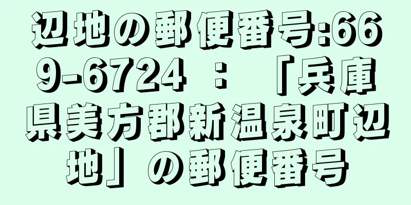 辺地の郵便番号:669-6724 ： 「兵庫県美方郡新温泉町辺地」の郵便番号