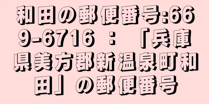 和田の郵便番号:669-6716 ： 「兵庫県美方郡新温泉町和田」の郵便番号