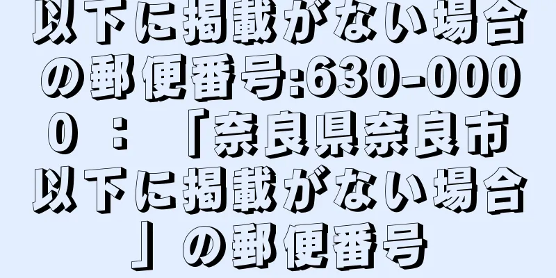 以下に掲載がない場合の郵便番号:630-0000 ： 「奈良県奈良市以下に掲載がない場合」の郵便番号