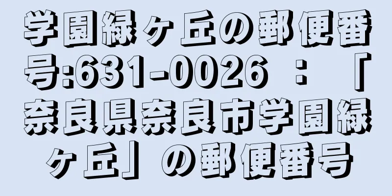 学園緑ヶ丘の郵便番号:631-0026 ： 「奈良県奈良市学園緑ヶ丘」の郵便番号