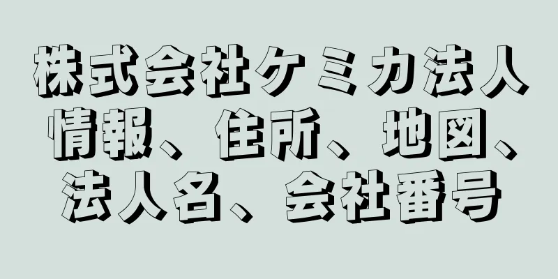 株式会社ケミカ法人情報、住所、地図、法人名、会社番号