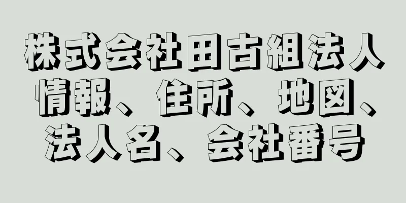 株式会社田古組法人情報、住所、地図、法人名、会社番号