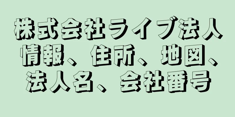 株式会社ライブ法人情報、住所、地図、法人名、会社番号