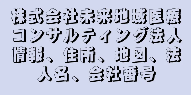 株式会社未来地域医療コンサルティング法人情報、住所、地図、法人名、会社番号