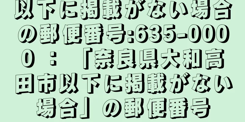 以下に掲載がない場合の郵便番号:635-0000 ： 「奈良県大和高田市以下に掲載がない場合」の郵便番号